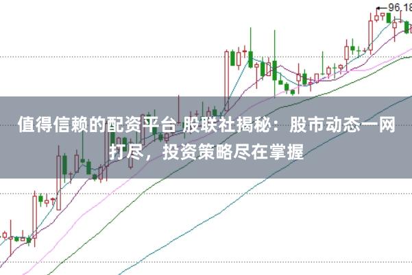 值得信赖的配资平台 股联社揭秘：股市动态一网打尽，投资策略尽在掌握