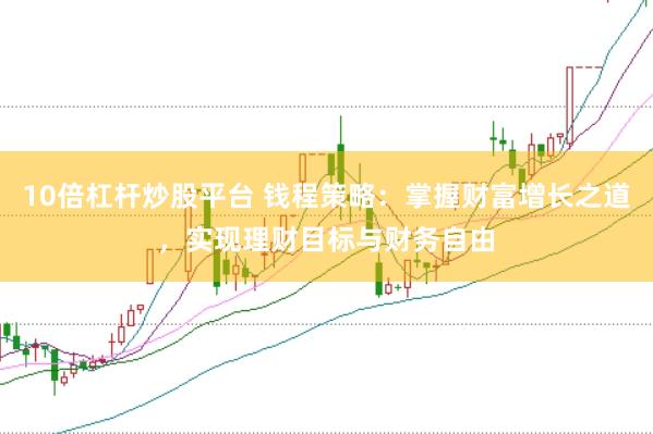 10倍杠杆炒股平台 钱程策略：掌握财富增长之道，实现理财目标与财务自由