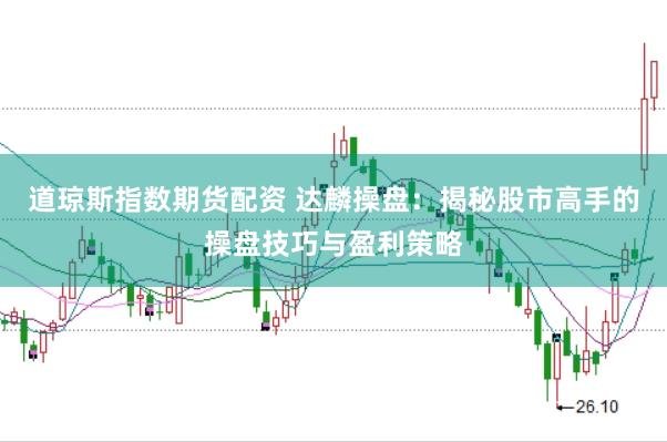 道琼斯指数期货配资 达麟操盘：揭秘股市高手的操盘技巧与盈利策略