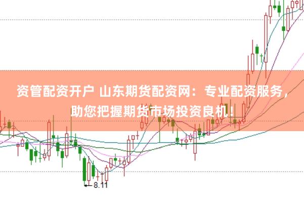 资管配资开户 山东期货配资网：专业配资服务，助您把握期货市场投资良机！