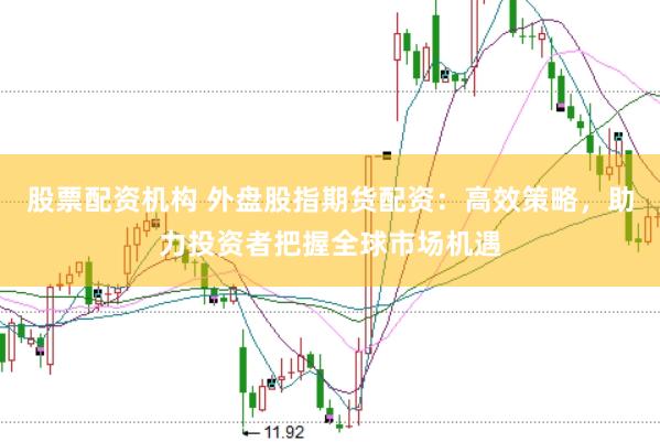 股票配资机构 外盘股指期货配资：高效策略，助力投资者把握全球市场机遇