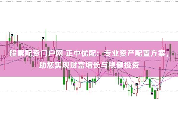 股票配资门户网 正中优配：专业资产配置方案，助您实现财富增长与稳健投资