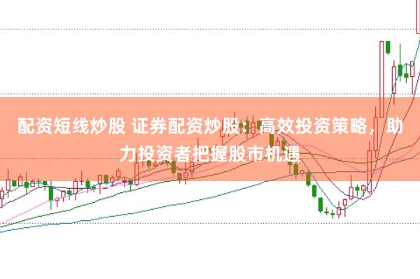 配资短线炒股 证券配资炒股：高效投资策略，助力投资者把握股市机遇