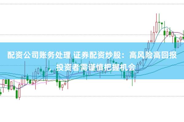 配资公司账务处理 证券配资炒股：高风险高回报，投资者需谨慎把握机会