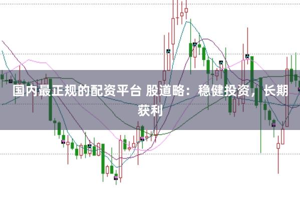 国内最正规的配资平台 股道略：稳健投资，长期获利