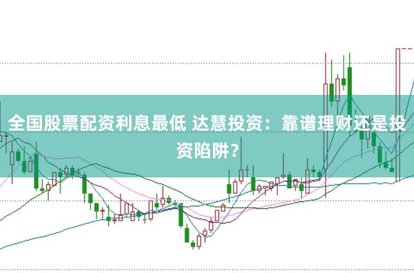 全国股票配资利息最低 达慧投资：靠谱理财还是投资陷阱？