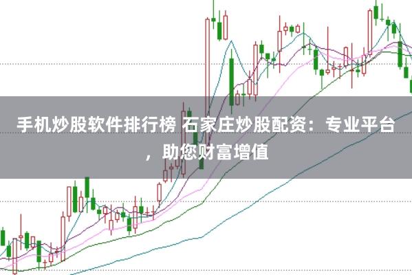 手机炒股软件排行榜 石家庄炒股配资：专业平台，助您财富增值