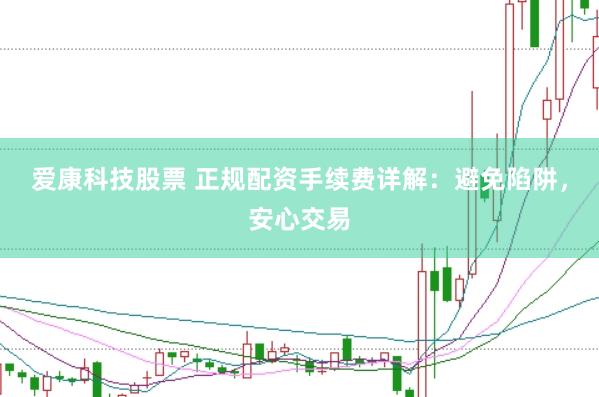 爱康科技股票 正规配资手续费详解：避免陷阱，安心交易