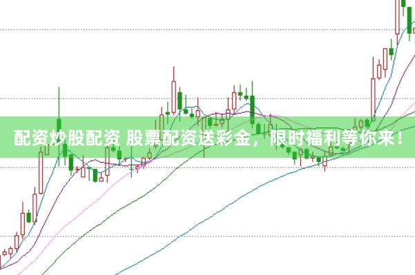 配资炒股配资 股票配资送彩金，限时福利等你来！
