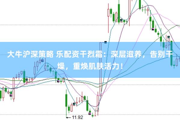 大牛沪深策略 乐配资干烈霜：深层滋养，告别干燥，重焕肌肤活力！