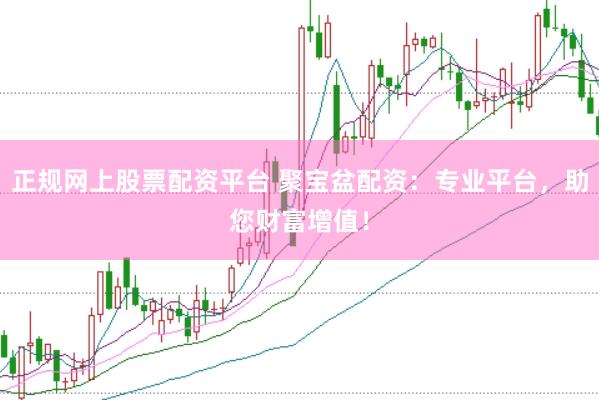 正规网上股票配资平台 聚宝盆配资：专业平台，助您财富增值！