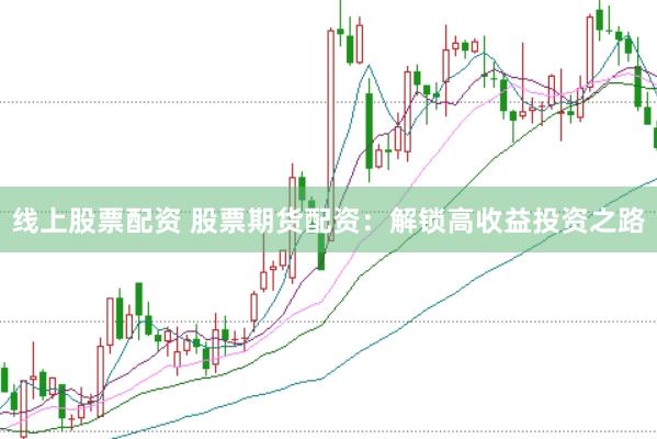 线上股票配资 股票期货配资：解锁高收益投资之路