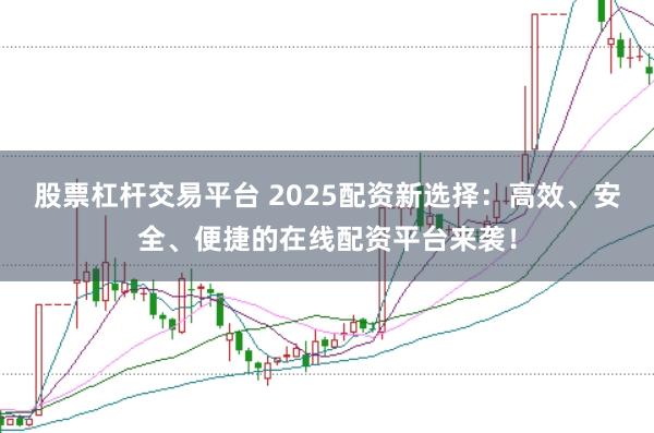 股票杠杆交易平台 2025配资新选择：高效、安全、便捷的在线配资平台来袭！