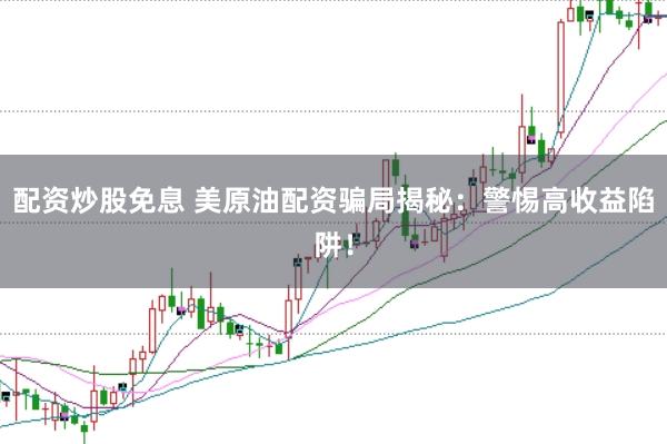 配资炒股免息 美原油配资骗局揭秘：警惕高收益陷阱！