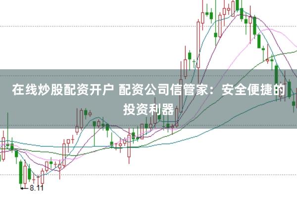 在线炒股配资开户 配资公司信管家：安全便捷的投资利器