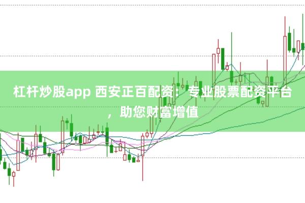 杠杆炒股app 西安正百配资：专业股票配资平台，助您财富增值