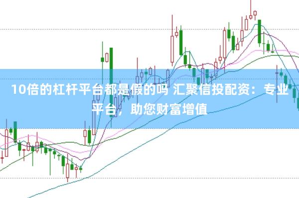 10倍的杠杆平台都是假的吗 汇聚信投配资：专业平台，助您财富增值