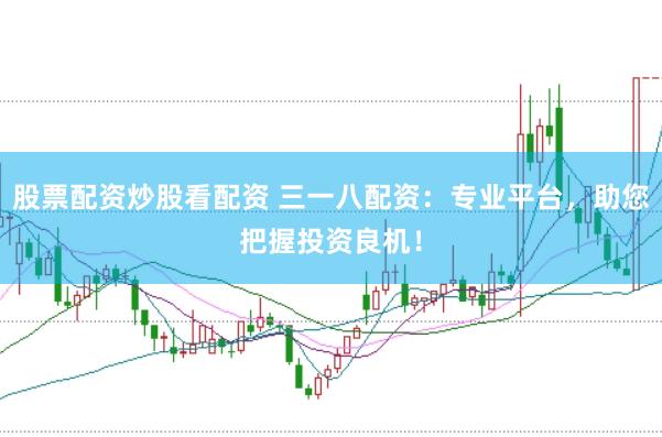 股票配资炒股看配资 三一八配资：专业平台，助您把握投资良机！