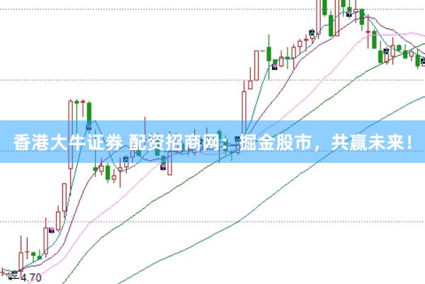 香港大牛证券 配资招商网：掘金股市，共赢未来！