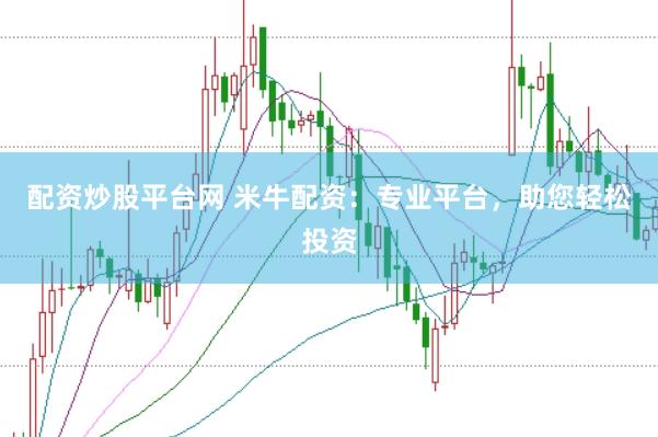 配资炒股平台网 米牛配资：专业平台，助您轻松投资