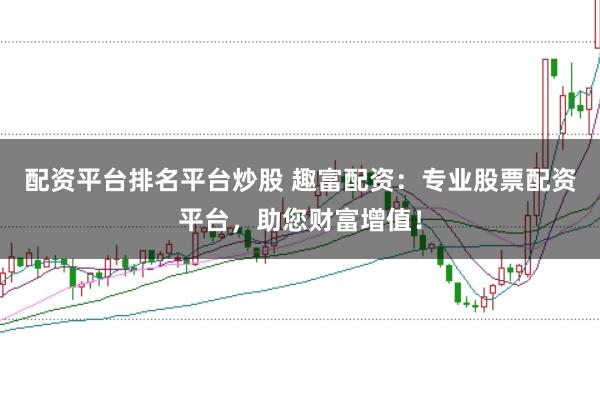 配资平台排名平台炒股 趣富配资：专业股票配资平台，助您财富增值！