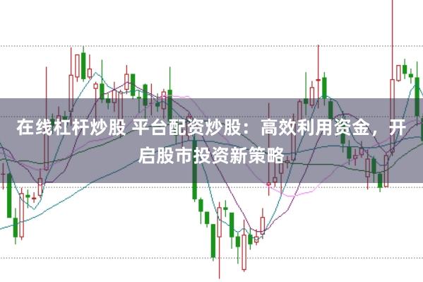 在线杠杆炒股 平台配资炒股：高效利用资金，开启股市投资新策略