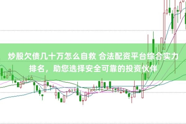 炒股欠债几十万怎么自救 合法配资平台综合实力排名，助您选择安全可靠的投资伙伴