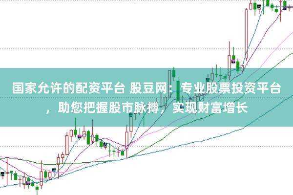 国家允许的配资平台 股豆网：专业股票投资平台，助您把握股市脉搏，实现财富增长