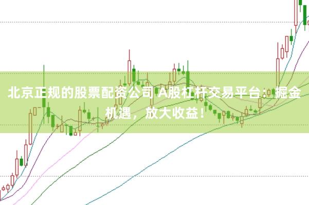 北京正规的股票配资公司 A股杠杆交易平台：掘金机遇，放大收益！