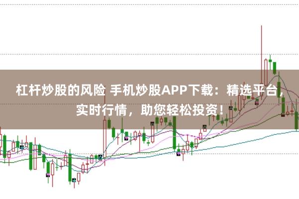 杠杆炒股的风险 手机炒股APP下载：精选平台，实时行情，助您轻松投资！