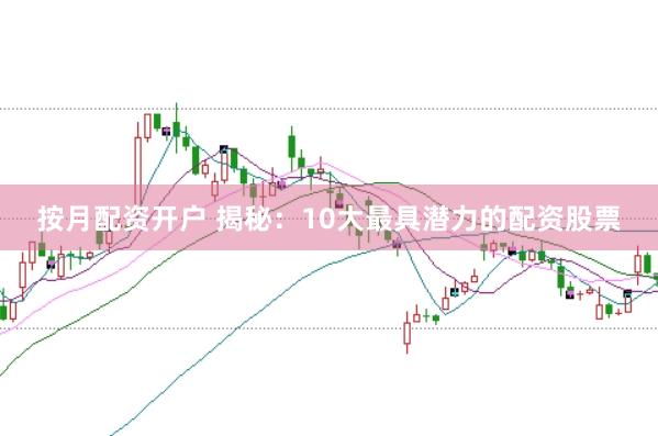 按月配资开户 揭秘：10大最具潜力的配资股票
