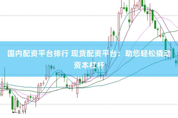 国内配资平台排行 现货配资平台：助您轻松撬动资本杠杆