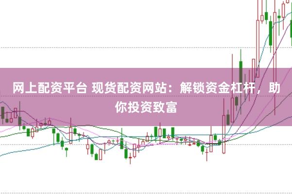 网上配资平台 现货配资网站：解锁资金杠杆，助你投资致富