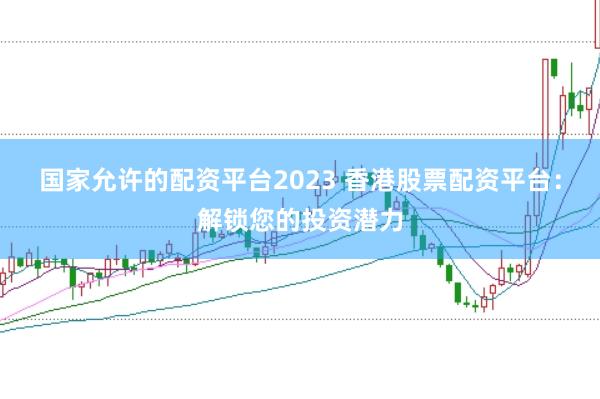 国家允许的配资平台2023 香港股票配资平台：解锁您的投资潜力