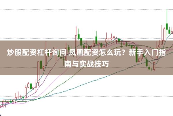 炒股配资杠杆询问 凤凰配资怎么玩？新手入门指南与实战技巧