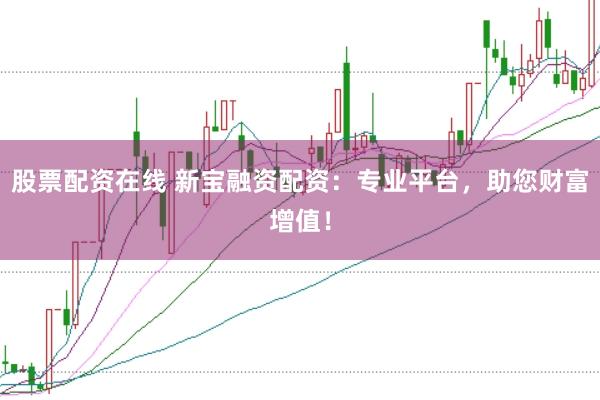 股票配资在线 新宝融资配资：专业平台，助您财富增值！