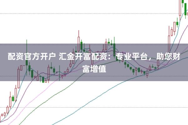 配资官方开户 汇金开富配资：专业平台，助您财富增值