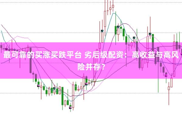 最可靠的买涨买跌平台 劣后级配资：高收益与高风险并存？