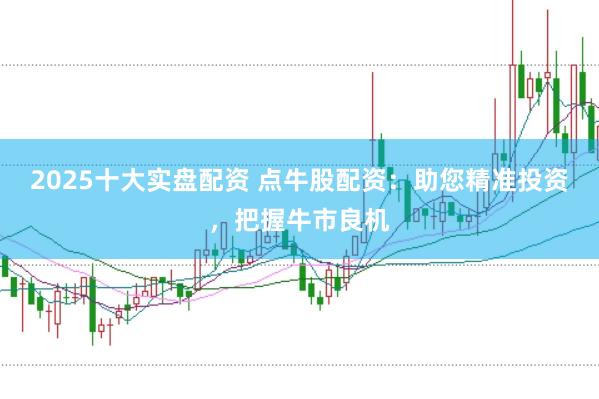 2025十大实盘配资 点牛股配资：助您精准投资，把握牛市良机