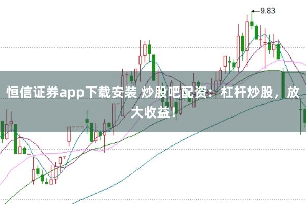 恒信证券app下载安装 炒股吧配资：杠杆炒股，放大收益！