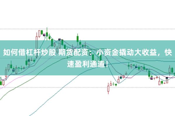 如何借杠杆炒股 期货配资：小资金撬动大收益，快速盈利通道！