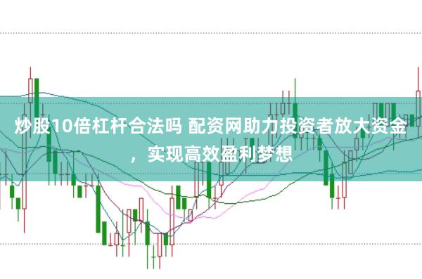 炒股10倍杠杆合法吗 配资网助力投资者放大资金，实现高效盈利梦想
