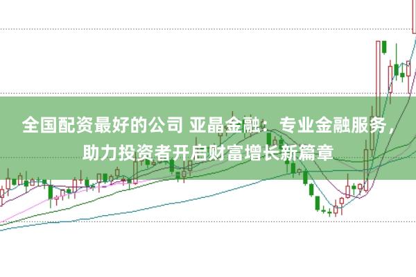 全国配资最好的公司 亚晶金融：专业金融服务，助力投资者开启财富增长新篇章