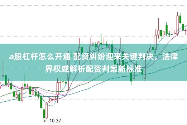 a股杠杆怎么开通 配资纠纷迎来关键判决，法律界权威解析配资判案新标准