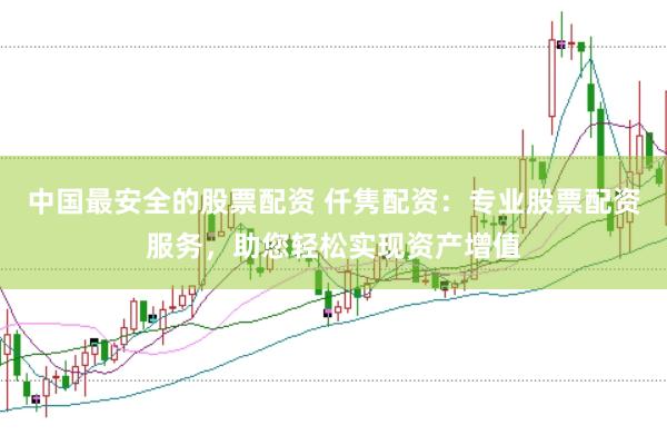 中国最安全的股票配资 仟隽配资：专业股票配资服务，助您轻松实现资产增值