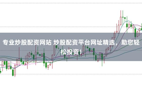 专业炒股配资网站 炒股配资平台网址精选，助您轻松投资！