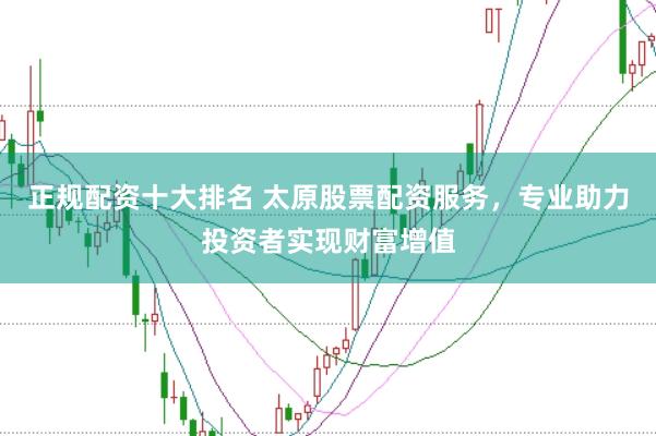 正规配资十大排名 太原股票配资服务，专业助力投资者实现财富增值