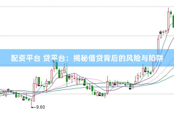 配资平台 贷平台：揭秘借贷背后的风险与陷阱