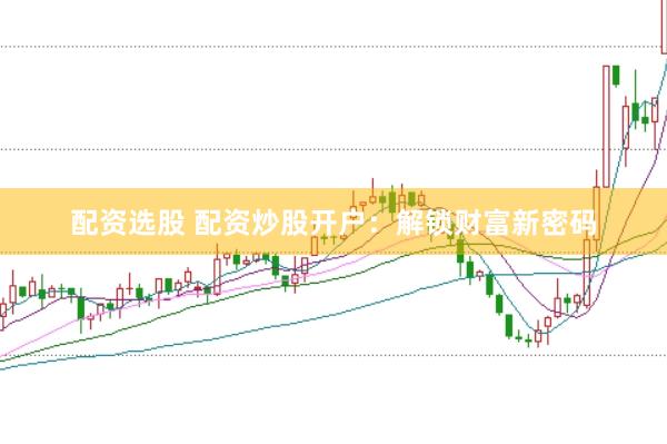 配资选股 配资炒股开户：解锁财富新密码