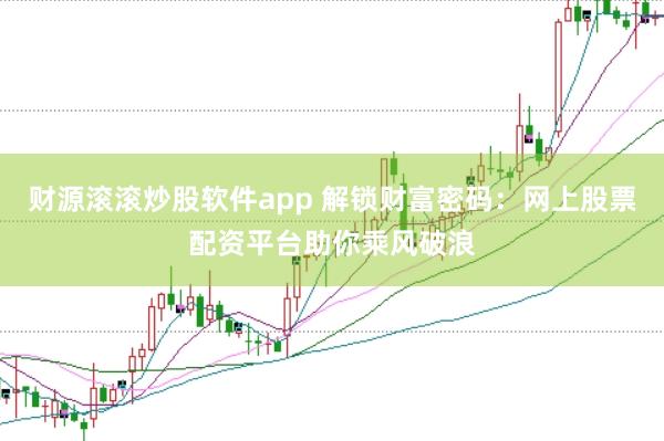 财源滚滚炒股软件app 解锁财富密码：网上股票配资平台助你乘风破浪